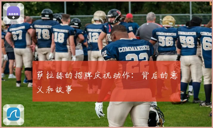 萨拉赫的招牌庆祝动作:背后的意义和故事