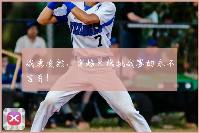 战意凌然,穿越火线挑战赛的永不言弃!