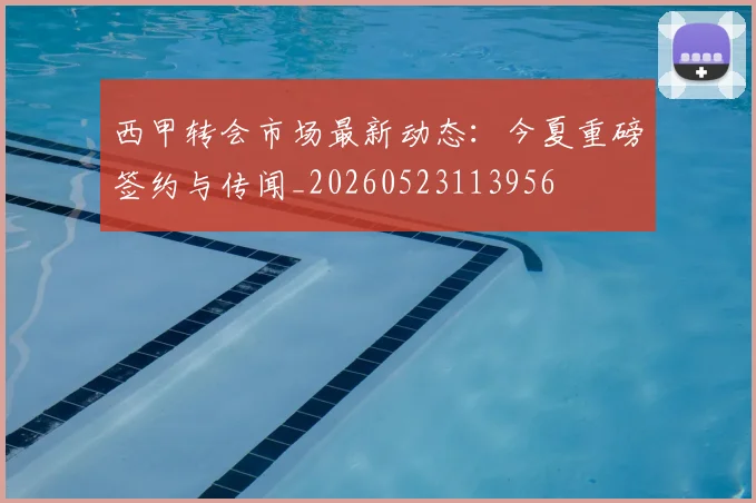 西甲转会市场最新动态：今夏重磅签约与传闻_20260523113956