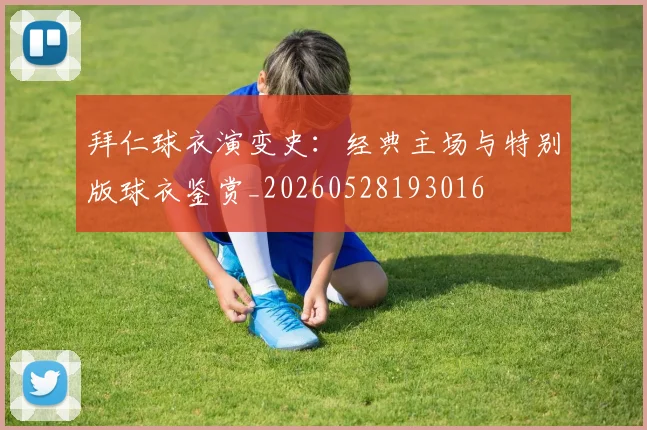 拜仁球衣演变史：经典主场与特别版球衣鉴赏_20260528193016