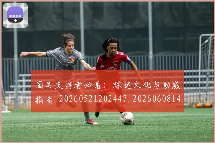 国足支持者必看：球迷文化与助威指南_20260521202447_20260608142936