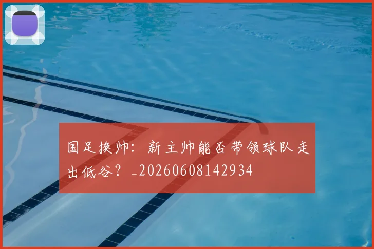 国足换帅：新主帅能否带领球队走出低谷？_20260608142934
