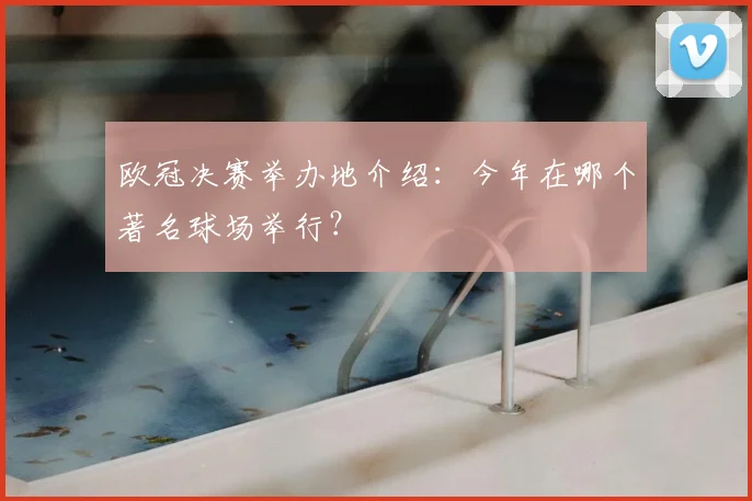 欧冠决赛举办地介绍：今年在哪个著名球场举行？