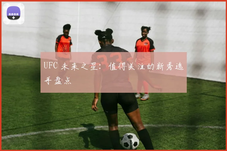 UFC 未来之星:值得关注的新秀选手盘点