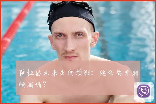 萨拉赫未来去向预测:他会离开利物浦吗?