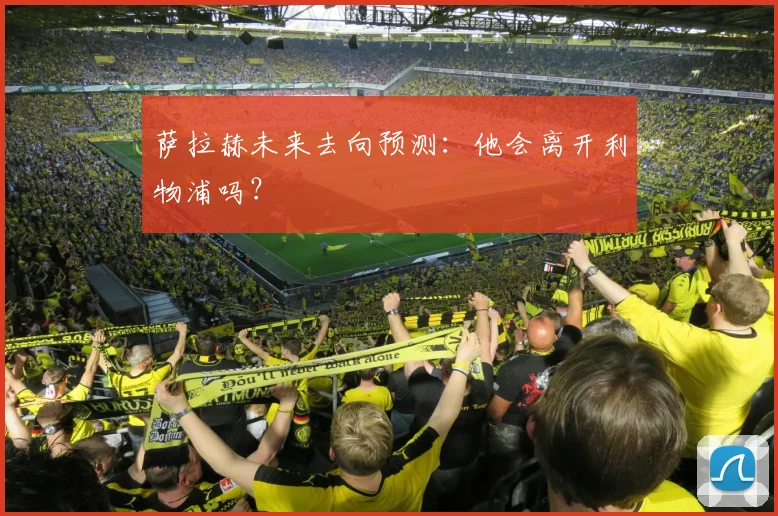 萨拉赫未来去向预测:他会离开利物浦吗?