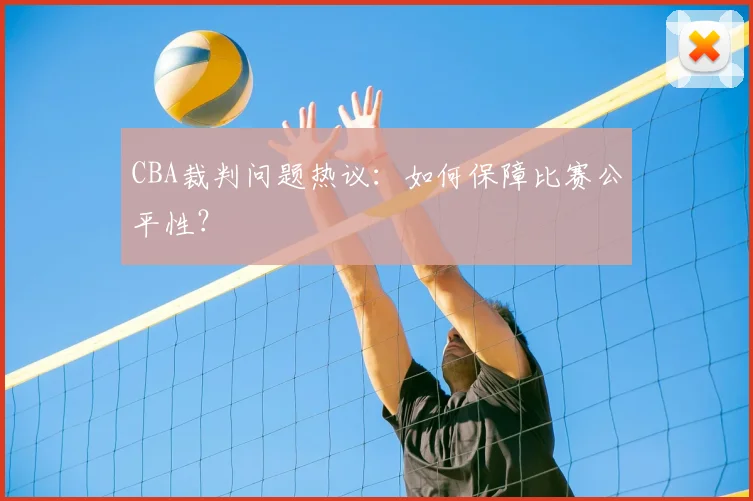 CBA裁判问题热议:如何保障比赛公平性?