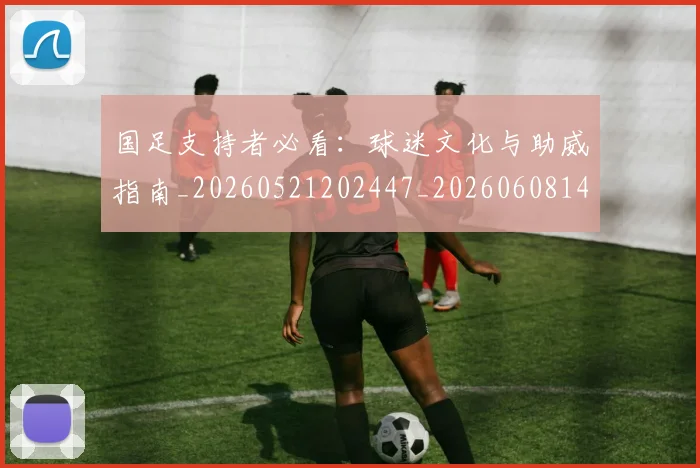 国足支持者必看:球迷文化与助威指南_20260521202447_20260608142936